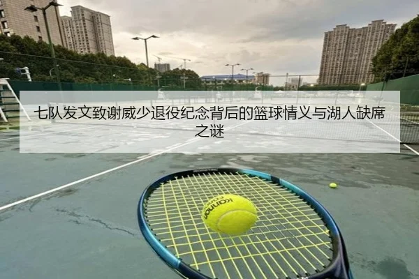 七队发文致谢威少退役纪念背后的篮球情义与湖人缺席之谜