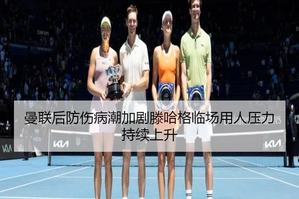 曼联后防伤病潮加剧滕哈格临场用人压力持续上升