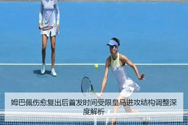 姆巴佩伤愈复出后首发时间受限皇马进攻结构调整深度解析